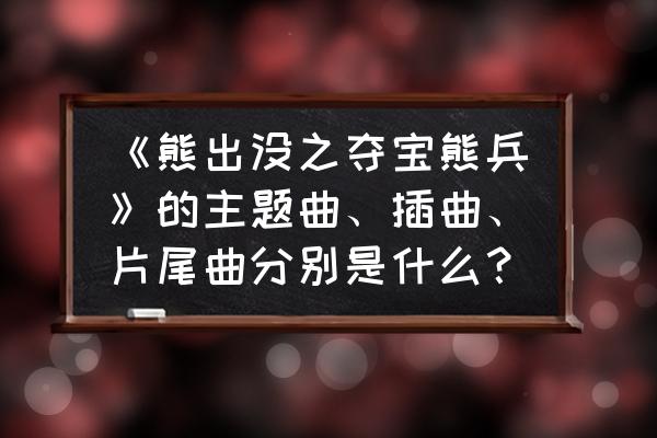 熊出没之夺宝熊兵讲解 《熊出没之夺宝熊兵》的主题曲、插曲、片尾曲分别是什么？