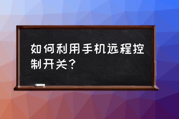 怎么远程控制自己手机 如何利用手机远程控制开关？