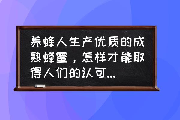 怎么在网上推广蜂蜜 养蜂人生产优质的成熟蜂蜜，怎样才能取得人们的认可和信任？