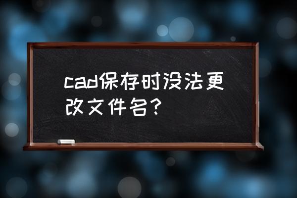 cad打开时输入文件名怎么改 cad保存时没法更改文件名？