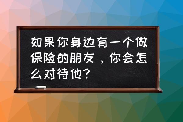 怎么为别人做保险规划 如果你身边有一个做保险的朋友，你会怎么对待他？