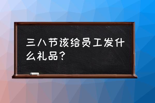 三八节最适合送女人的礼物 三八节该给员工发什么礼品？