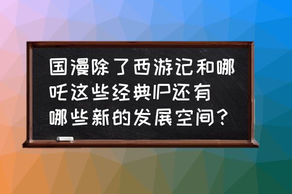 地灵曲手游第七关攻略 国漫除了西游记和哪吒这些经典IP还有哪些新的发展空间？