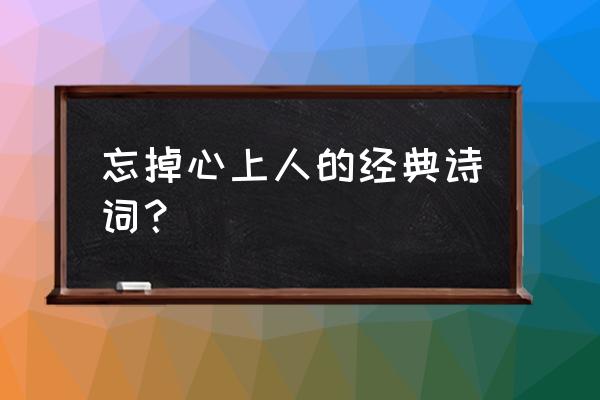 怎么放下自己非常喜欢的心上人 忘掉心上人的经典诗词？