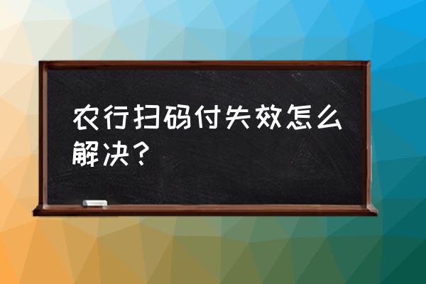 农行二维码收款突然不能用了 农行扫码付失效怎么解决？