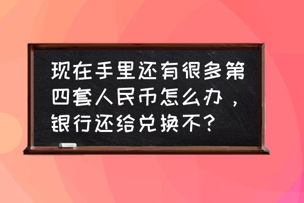 新版人民币收藏技巧 现在手里还有很多第四套人民币怎么办，银行还给兑换不？