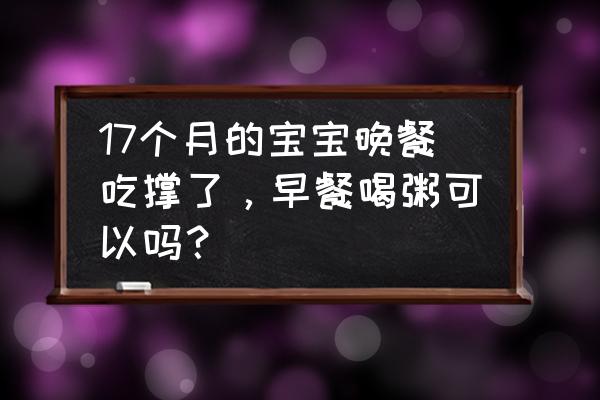 出生17天的宝宝一直吃不饱怎么办 17个月的宝宝晚餐吃撑了，早餐喝粥可以吗？