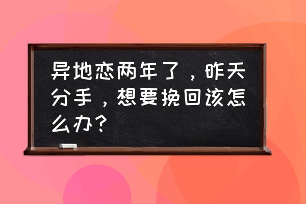 怎么挽救异地恋 异地恋两年了，昨天分手，想要挽回该怎么办？