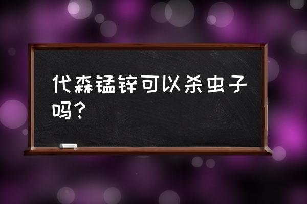 代森锰锌用多了会有什么后果 代森锰锌可以杀虫子吗？