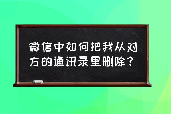 微信通讯录黑名单里的人没法删除 微信中如何把我从对方的通讯录里删除？