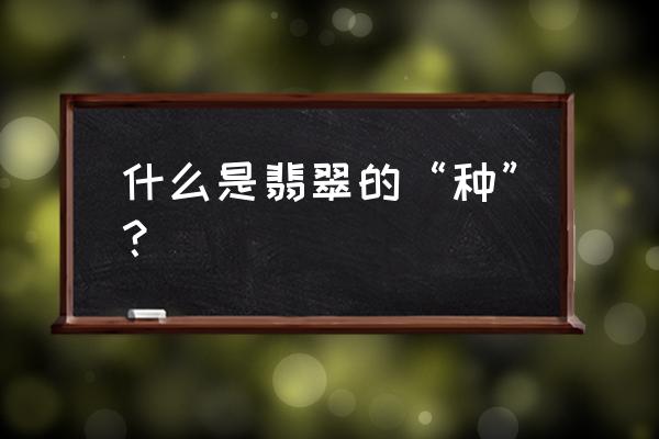 翡翠里种水是什么意思 什么是翡翠的“种”？