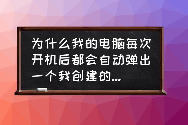 如何在电脑创建文件夹 为什么我的电脑每次开机后都会自动弹出一个我创建的文件夹?请问这是怎么回事?怎么解决?谢谢？