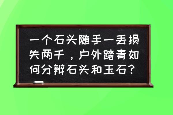 在家怎么鉴别蓝田玉 一个石头随手一丢损失两千，户外踏青如何分辨石头和玉石？