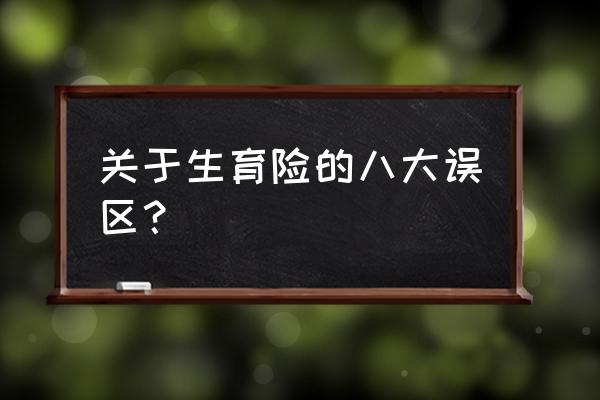 买保险的十大误区 关于生育险的八大误区？