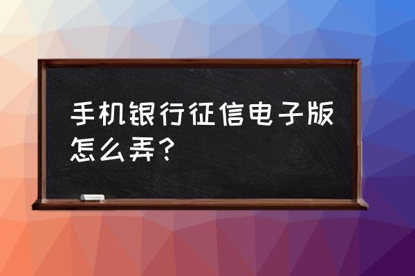 如何获取个人电子版征信报告 手机银行征信电子版怎么弄？