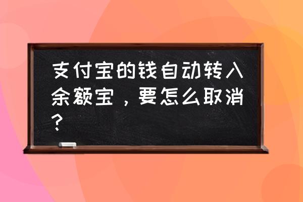 余额自动转入余额宝怎么关 支付宝的钱自动转入余额宝，要怎么取消？