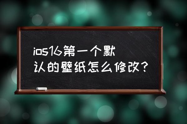 苹果手机怎么更改锁屏壁纸 ios16第一个默认的壁纸怎么修改？