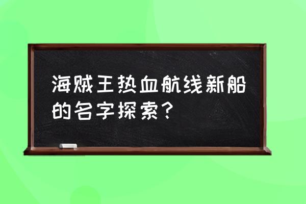 海贼王热血航线弗兰奇怎么升级 海贼王热血航线新船的名字探索？