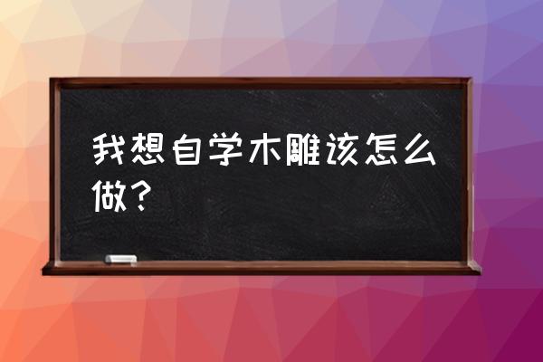 初学者简单雕刻 我想自学木雕该怎么做？