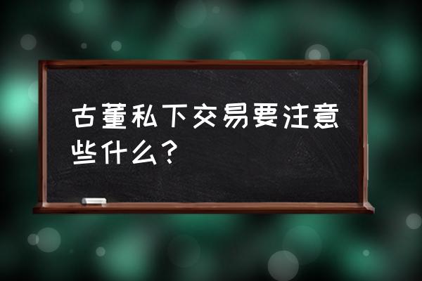 古玩买卖技巧 古董私下交易要注意些什么？