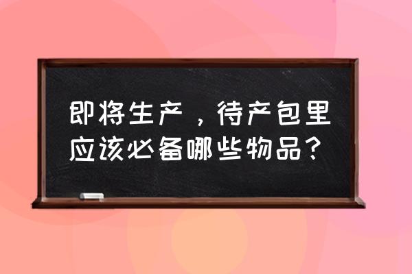 怀孕之前做什么准备 即将生产，待产包里应该必备哪些物品？