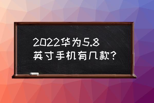 华为最新款是什么型号的手机 2022华为5.8英寸手机有几款？