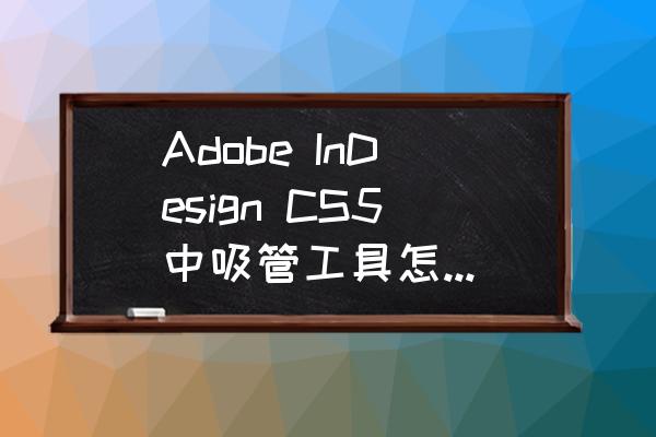 indesign色板颜色不对应怎么办 Adobe InDesign CS5中吸管工具怎么用，详细点？