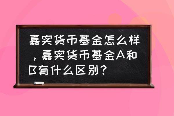 嘉实最出色的基金是什么 嘉实货币基金怎么样，嘉实货币基金A和B有什么区别？