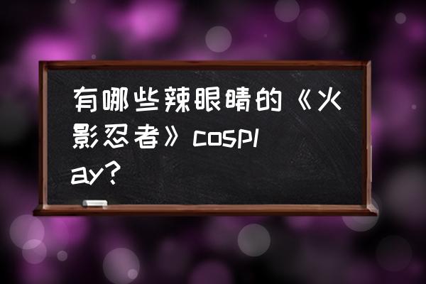 火影忍者鸣人的眼睛怎么画 有哪些辣眼睛的《火影忍者》cosplay？