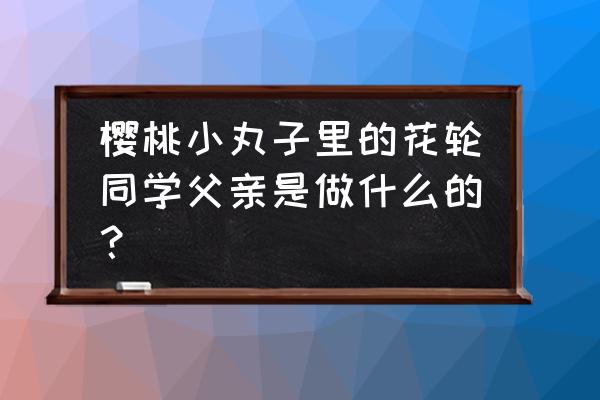 樱桃小丸子中花轮同学的真实身份 樱桃小丸子里的花轮同学父亲是做什么的？