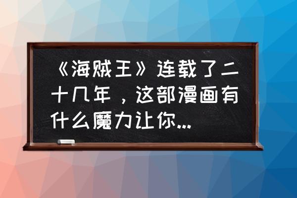 海贼王讲述的是什么故事 《海贼王》连载了二十几年，这部漫画有什么魔力让你们追了二十几年？你认为值得吗？