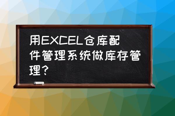 全自动库存管理系统怎样做 用EXCEL仓库配件管理系统做库存管理？