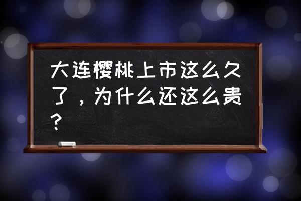 怎样才能买到好吃的樱桃 大连樱桃上市这么久了，为什么还这么贵？