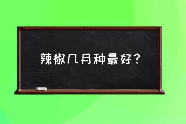 种植辣椒苗的最佳时间 辣椒几月种最好？