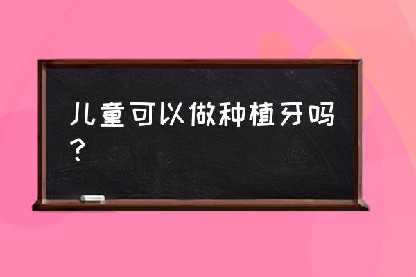 儿童牙齿健康的建议 儿童可以做种植牙吗？