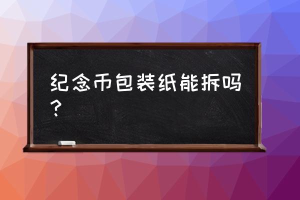 纪念币的塑料壳怎么打开 纪念币包装纸能拆吗？