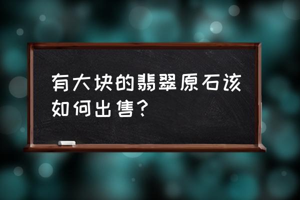 翡翠原石怎么自己在家切割 有大块的翡翠原石该如何出售？