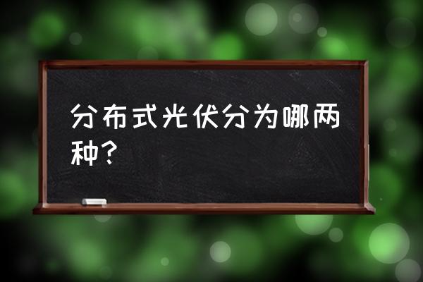 分布式光伏的六种模式 分布式光伏分为哪两种？