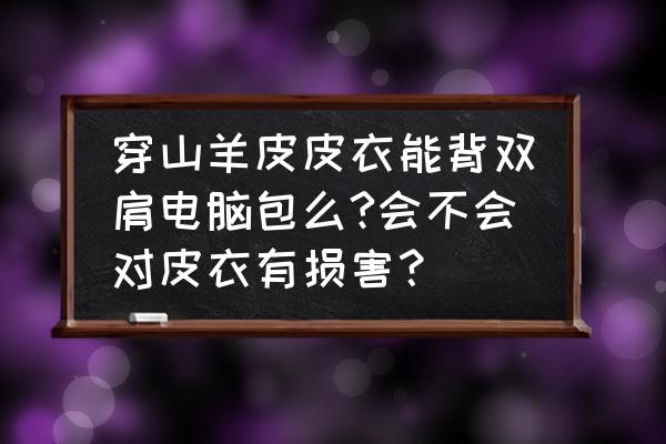 双肩电脑包哪种最好 穿山羊皮皮衣能背双肩电脑包么?会不会对皮衣有损害？