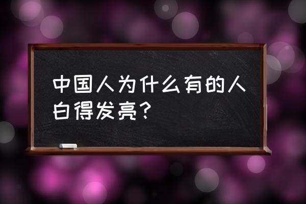 女生如何保持白得发亮的皮肤 中国人为什么有的人白得发亮？