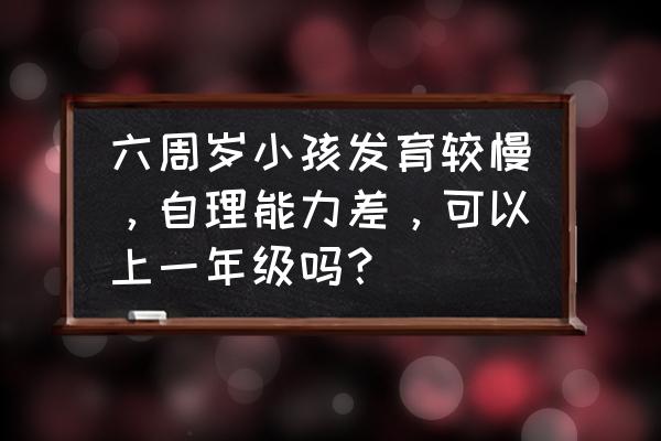 婴儿发育慢怎么办 六周岁小孩发育较慢，自理能力差，可以上一年级吗？