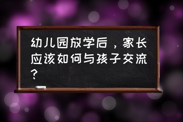 去幼儿园接孩子的时候要注意什么 幼儿园放学后，家长应该如何与孩子交流？