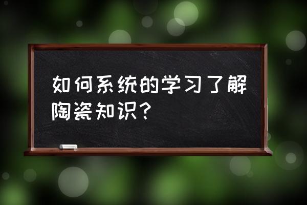 关于瓷器的知识 如何系统的学习了解陶瓷知识？