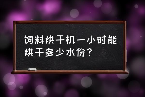 饲料中含水率测定仪 饲料烘干机一小时能烘干多少水份？