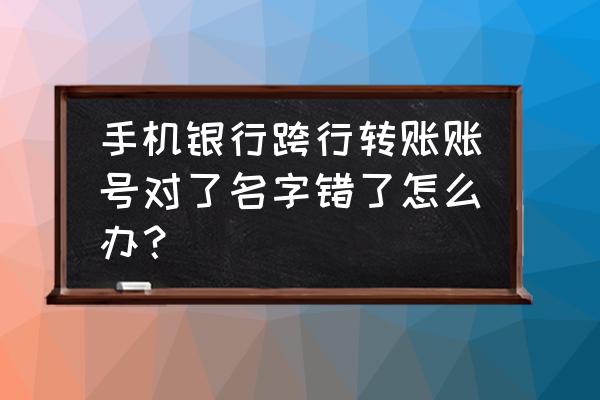 手机银行姓名不对怎么修改 手机银行跨行转账账号对了名字错了怎么办？