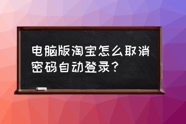 淘宝怎么清除cookie 电脑版淘宝怎么取消密码自动登录？