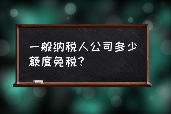 一般纳税人什么情况下免交增值税 一般纳税人公司多少额度免税？