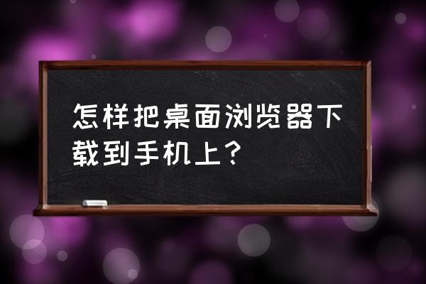 如何深度查找浏览器下载的软件 怎样把桌面浏览器下载到手机上？