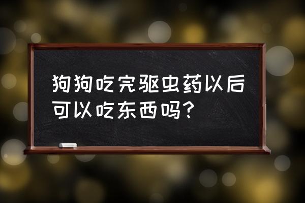 狗狗吃完体内驱虫药会有什么反应 狗狗吃完驱虫药以后可以吃东西吗？