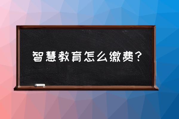 智慧幼教收费平台 智慧教育怎么缴费？